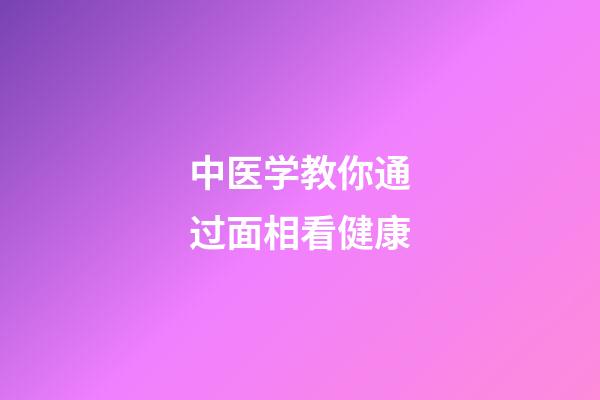 中医学教你通过面相看健康