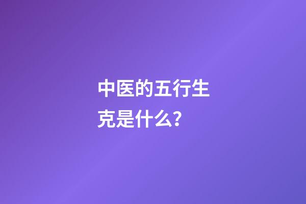 中医的五行生克是什么？