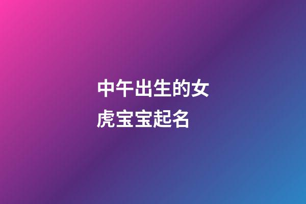 中午出生的女虎宝宝起名(中午出生女宝宝名字)-第1张-女孩起名-玄机派