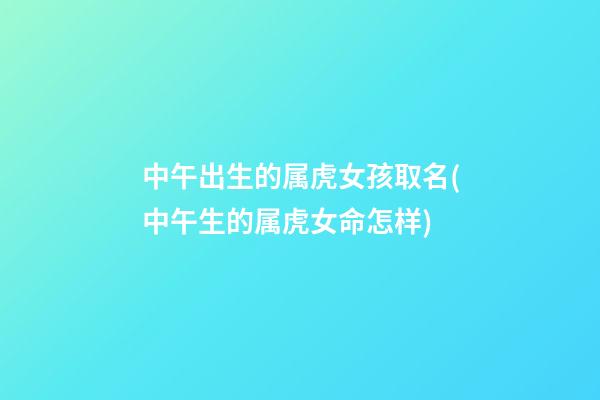 中午出生的属虎女孩取名(中午生的属虎女命怎样)