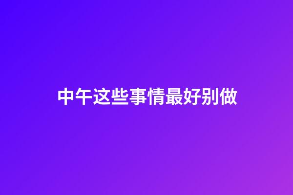 中午这些事情最好别做