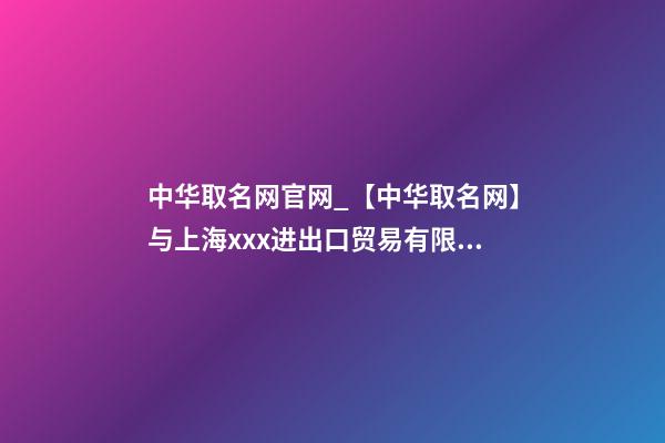 中华取名网官网_【中华取名网】与上海xxx进出口贸易有限公司签约-第1张-公司起名-玄机派