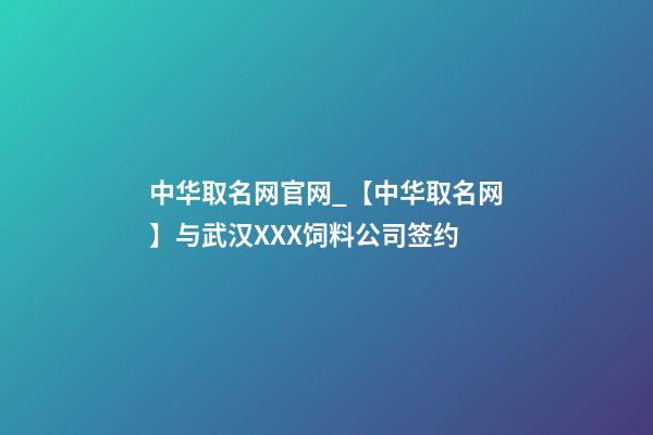中华取名网官网_【中华取名网】与武汉XXX饲料公司签约-第1张-公司起名-玄机派