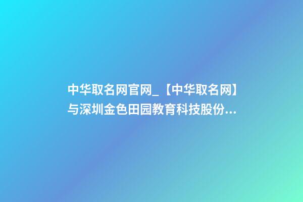 中华取名网官网_【中华取名网】与深圳金色田园教育科技股份有限公司签约-第1张-公司起名-玄机派