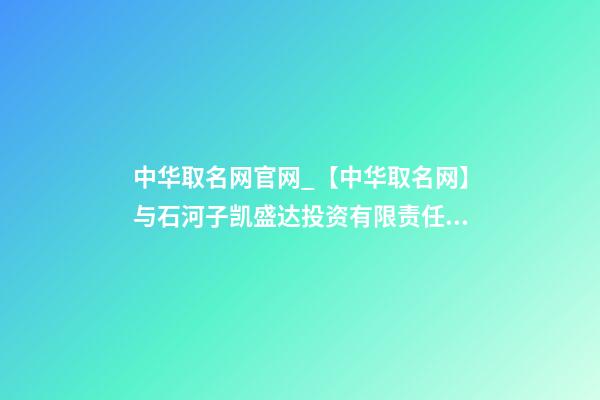 中华取名网官网_【中华取名网】与石河子凯盛达投资有限责任公司签约-第1张-公司起名-玄机派