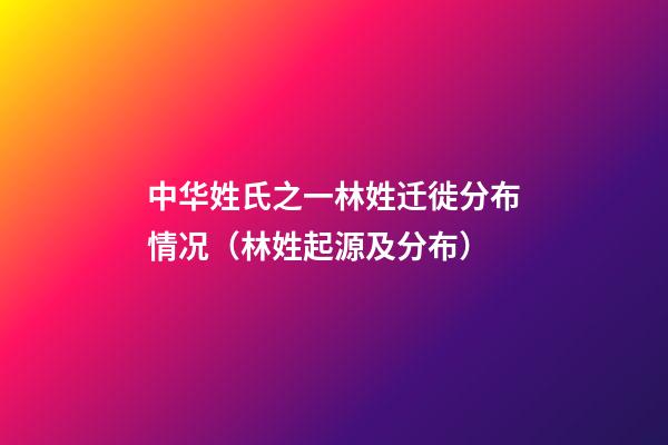 中华姓氏之一林姓迁徙分布情况（林姓起源及分布）