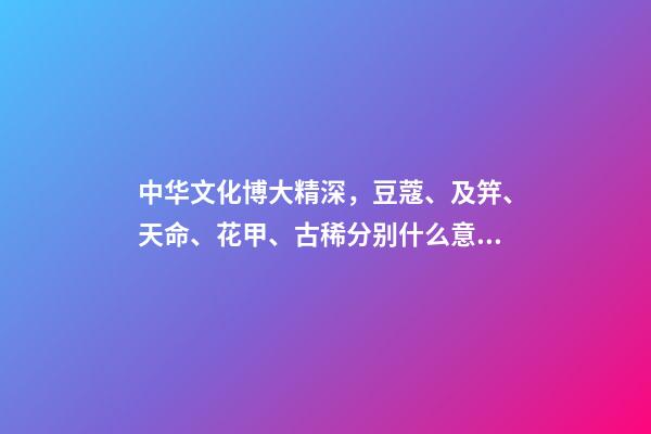 中华文化博大精深，豆蔻、及笄、天命、花甲、古稀分别什么意思？-第1张-观点-玄机派