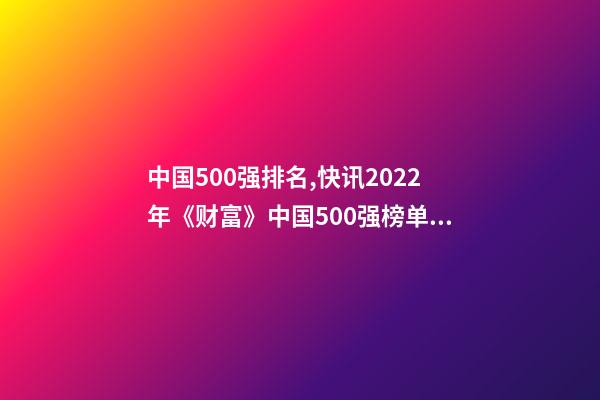 中国500强排名,快讯2022年《财富》中国500强榜单出炉-第1张-观点-玄机派