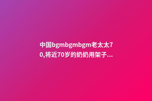 中国bgmbgmbgm老太太70,将近70岁的奶奶用架子鼓演奏《爱你》-第1张-观点-玄机派