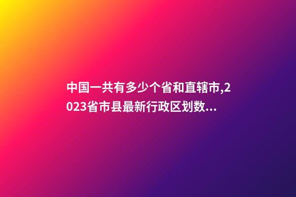 中国一共有多少个省和直辖市,2023省市县最新行政区划数据-第1张-观点-玄机派