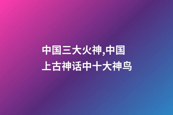 中国三大火神,中国上古神话中十大神鸟-第1张-观点-玄机派