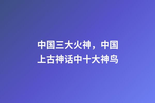 中国三大火神，中国上古神话中十大神鸟-第1张-观点-玄机派