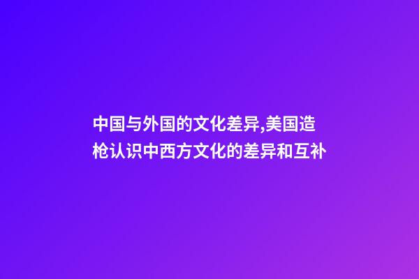 中国与外国的文化差异,美国造枪认识中西方文化的差异和互补-第1张-观点-玄机派