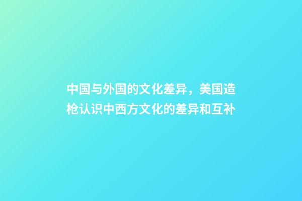 中国与外国的文化差异，美国造枪认识中西方文化的差异和互补-第1张-观点-玄机派