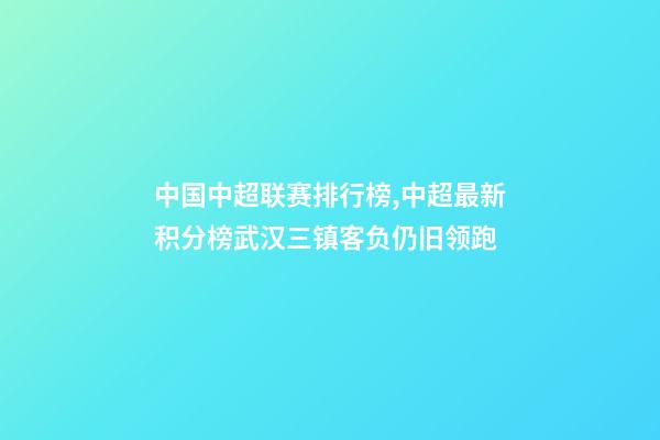 中国中超联赛排行榜,中超最新积分榜武汉三镇客负仍旧领跑-第1张-观点-玄机派