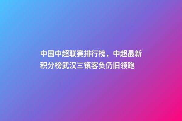 中国中超联赛排行榜，中超最新积分榜武汉三镇客负仍旧领跑