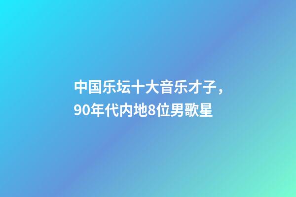 中国乐坛十大音乐才子，90年代内地8位男歌星-第1张-观点-玄机派