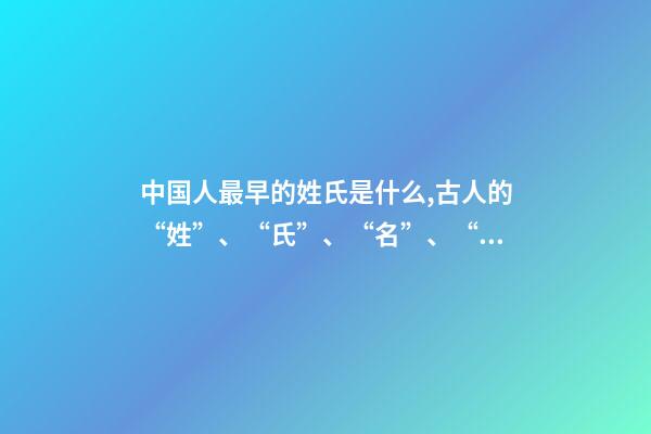 中国人最早的姓氏是什么,古人的“姓”、“氏”、“名”、“字”-第1张-观点-玄机派