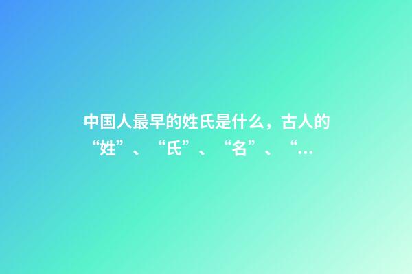 中国人最早的姓氏是什么，古人的“姓”、“氏”、“名”、“字”-第1张-观点-玄机派