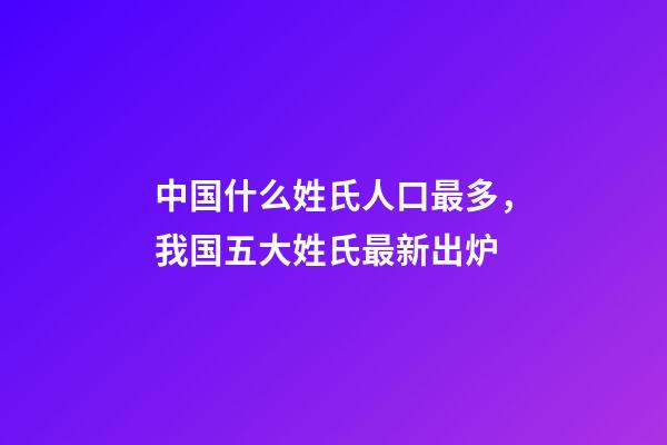 中国什么姓氏人口最多，我国五大姓氏最新出炉-第1张-观点-玄机派