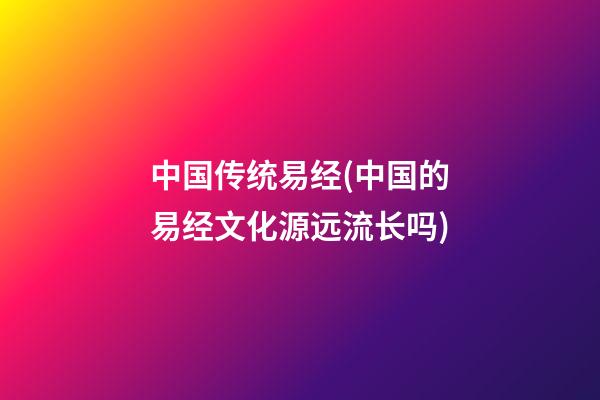 中国传统易经(中国的易经文化源远流长吗)