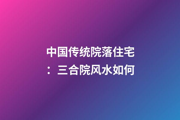 中国传统院落住宅：三合院风水如何