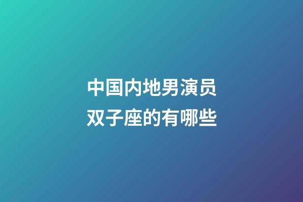中国内地男演员双子座的有哪些-第1张-星座运势-玄机派