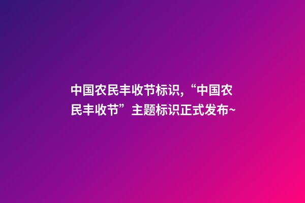 中国农民丰收节标识,“中国农民丰收节”主题标识正式发布~-第1张-观点-玄机派