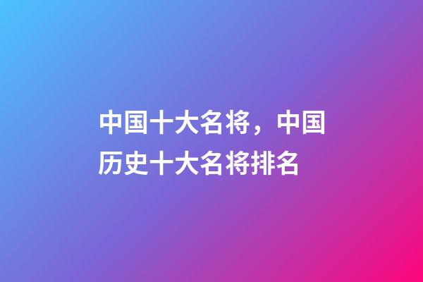 中国十大名将，中国历史十大名将排名-第1张-观点-玄机派