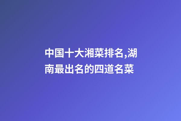 中国十大湘菜排名,湖南最出名的四道名菜-第1张-观点-玄机派