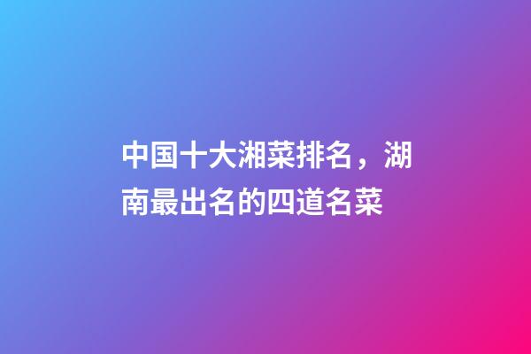 中国十大湘菜排名，湖南最出名的四道名菜-第1张-观点-玄机派