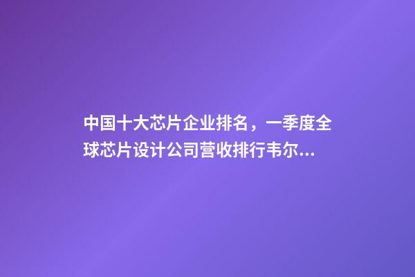 中国十大芯片企业排名，一季度全球芯片设计公司营收排行韦尔股份挤进前十-第1张-观点-玄机派