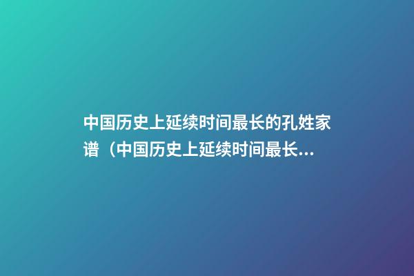 中国历史上延续时间最长的孔姓家谱（中国历史上延续时间最长的孔姓家谱是）