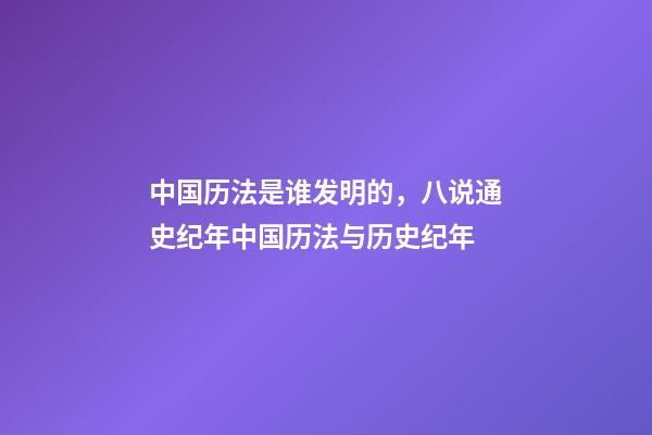 中国历法是谁发明的，八说通史纪年中国历法与历史纪年(1)-第1张-观点-玄机派
