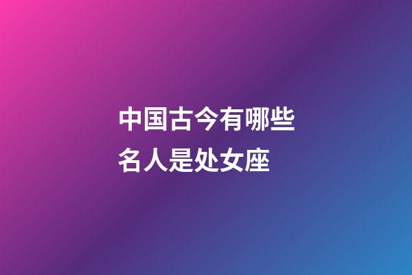 中国古今有哪些名人是处女座-第1张-星座运势-玄机派