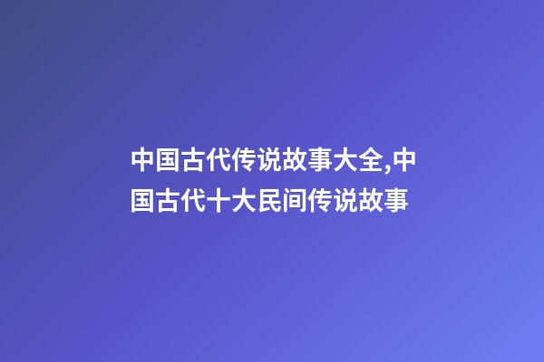 中国古代传说故事大全,中国古代十大民间传说故事(组图)-第1张-观点-玄机派