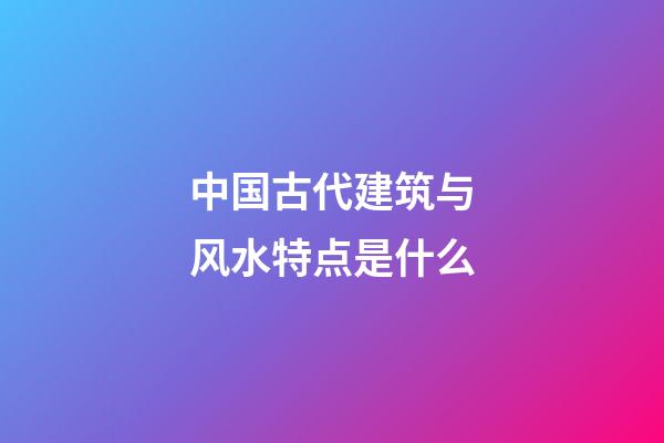 中国古代建筑与风水特点是什么