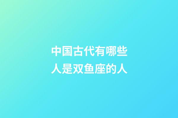 中国古代有哪些人是双鱼座的人-第1张-星座运势-玄机派