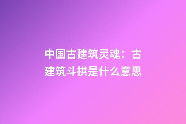 中国古建筑灵魂：古建筑斗拱是什么意思