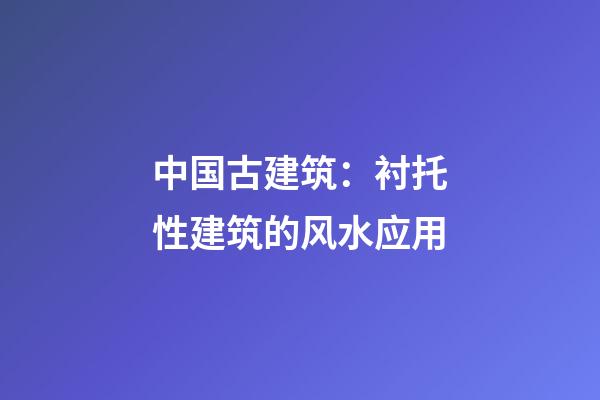中国古建筑：衬托性建筑的风水应用