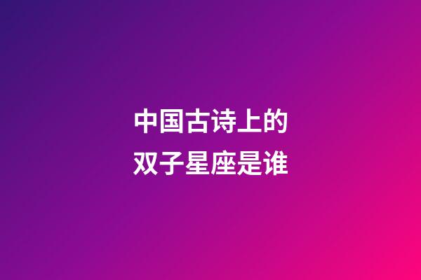 中国古诗上的双子星座是谁-第1张-星座运势-玄机派