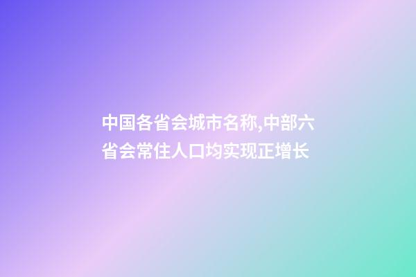 中国各省会城市名称,中部六省会常住人口均实现正增长-第1张-观点-玄机派