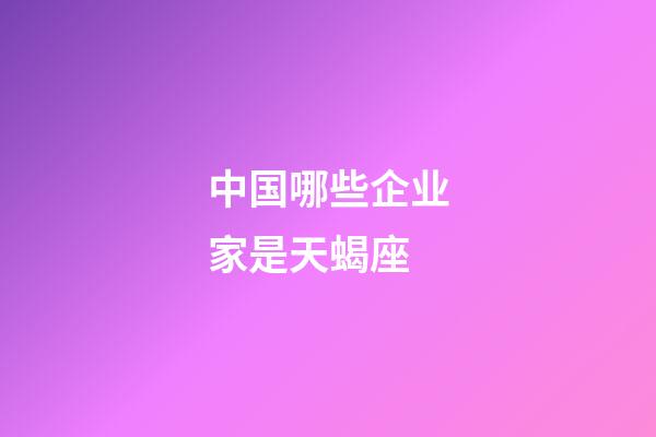 中国哪些企业家是天蝎座-第1张-星座运势-玄机派