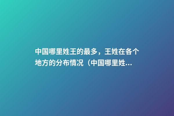 中国哪里姓王的最多，王姓在各个地方的分布情况（中国哪里姓王的最多,王姓在各个地方的分布情况如何）