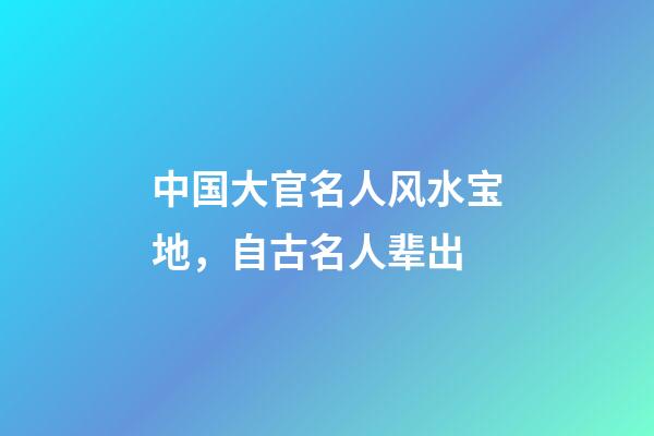 中国大官名人风水宝地，自古名人辈出