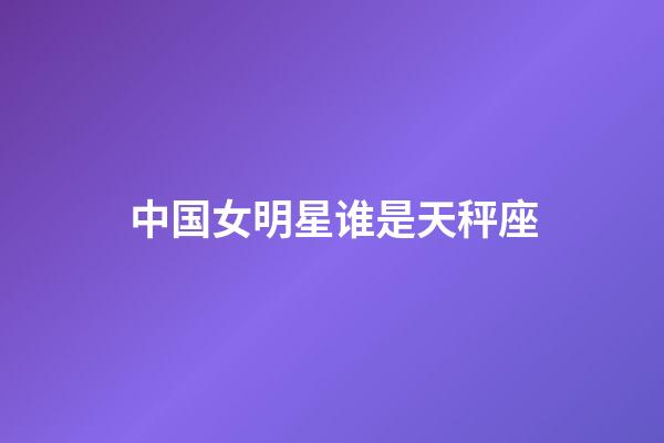 中国女明星谁是天秤座-第1张-星座运势-玄机派