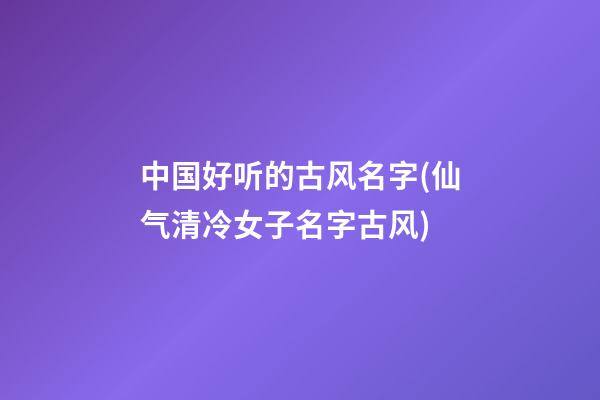中国好听的古风名字(仙气清冷女子名字古风)