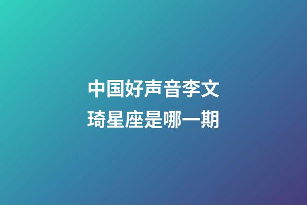 中国好声音李文琦星座是哪一期-第1张-星座运势-玄机派