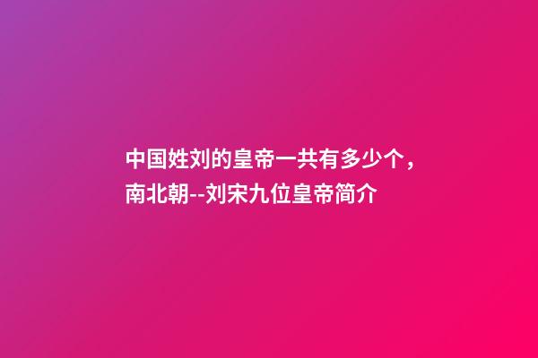 中国姓刘的皇帝一共有多少个，南北朝--刘宋九位皇帝简介-第1张-观点-玄机派