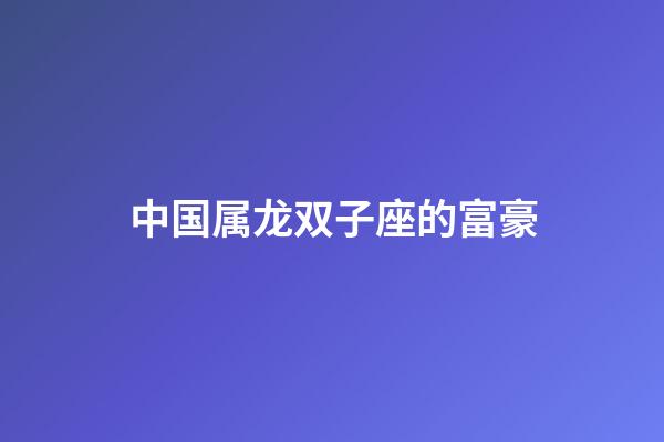 中国属龙双子座的富豪-第1张-星座运势-玄机派